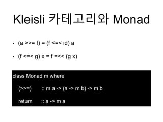 Kleisli 카테고리와 Monad
class Monad m where
(>>=) :: m a -> (a -> m b) -> m b
return :: a -> m a
• (a >>= f) = (f <=< id) a
• (f <=< g) x = f =<< (g x)
 