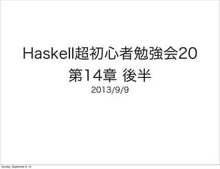 Haskell超初心者勉強会20
第14章 後半
2013/9/9
Sunday, September 8, 13
 