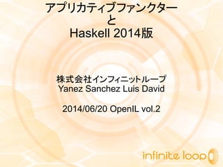 アプリカティブファンクター
と
Haskell 2014版
株式会社インフィニットループ
Yanez Sanchez Luis David
2014/06/20 OpenIL vol.2
 