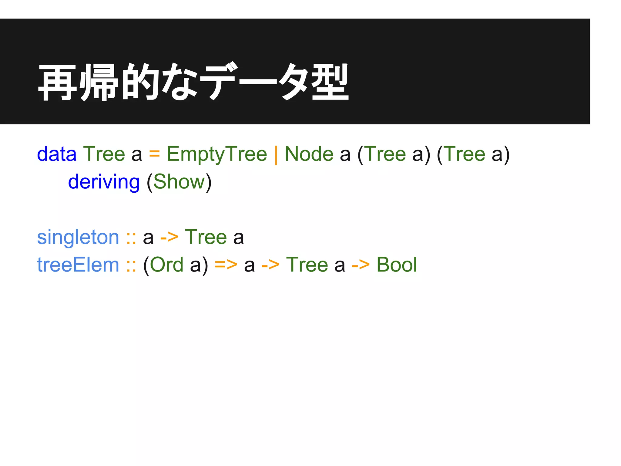 再帰的なデータ型
data Tree a = EmptyTree | Node a (Tree a) (Tree a)
   deriving (Show)

singleton :: a -> Tree a
treeElem :: (Ord a) => a -> Tree a -> Bool
 