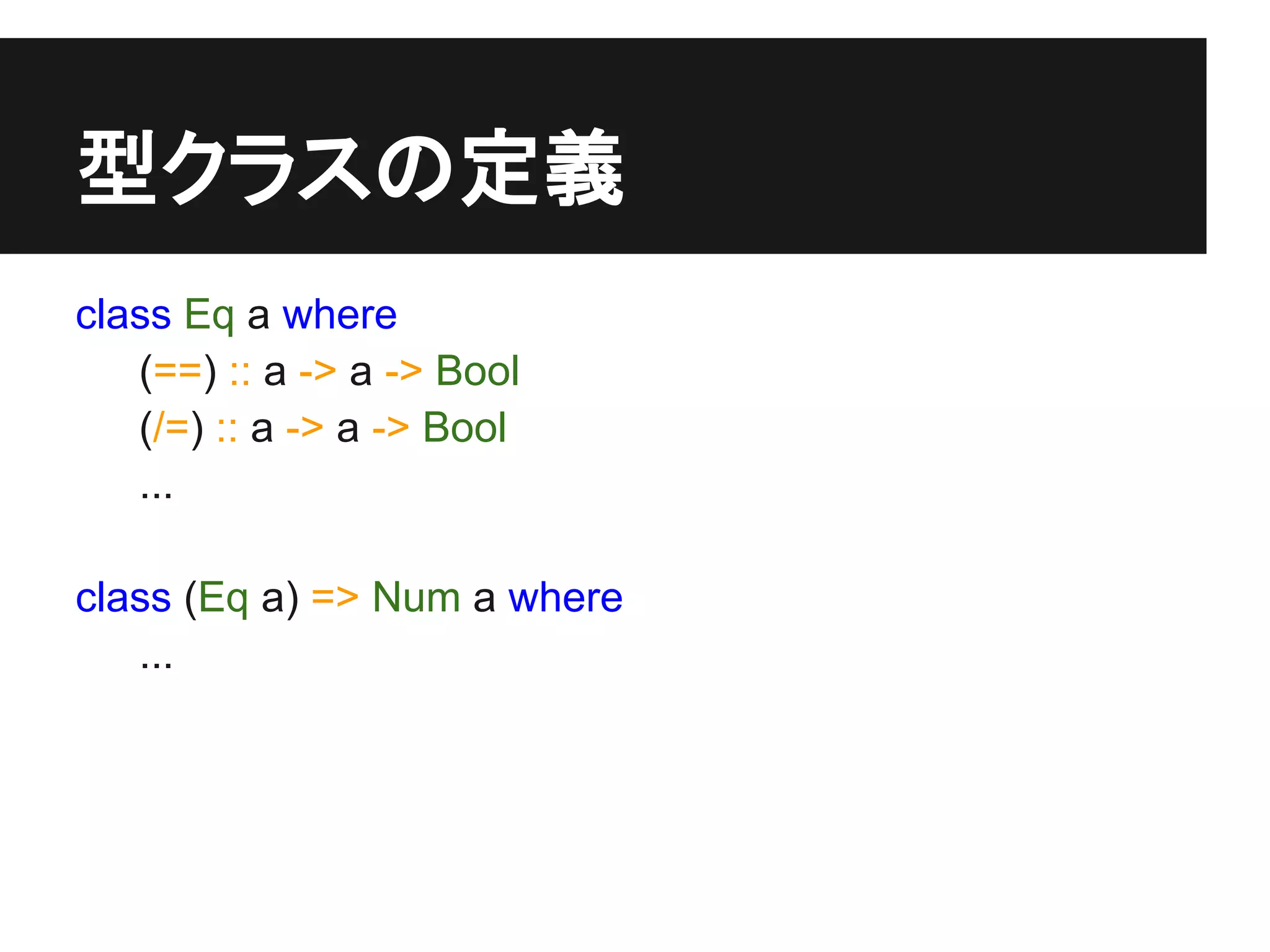 型クラスの定義
class Eq a where
   (==) :: a -> a -> Bool
   (/=) :: a -> a -> Bool
   ...

class (Eq a) => Num a where
   ...
 