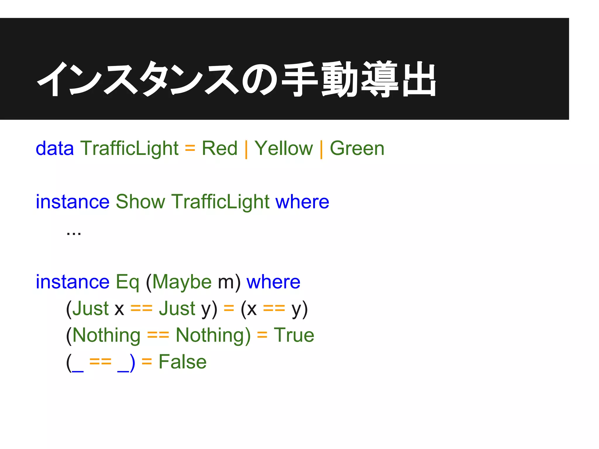 インスタンスの手動導出
data TrafficLight = Red | Yellow | Green

instance Show TrafficLight where
    ...

instance Eq (Maybe m) where
    (Just x == Just y) = (x == y)
    (Nothing == Nothing) = True
    (_ == _) = False
 