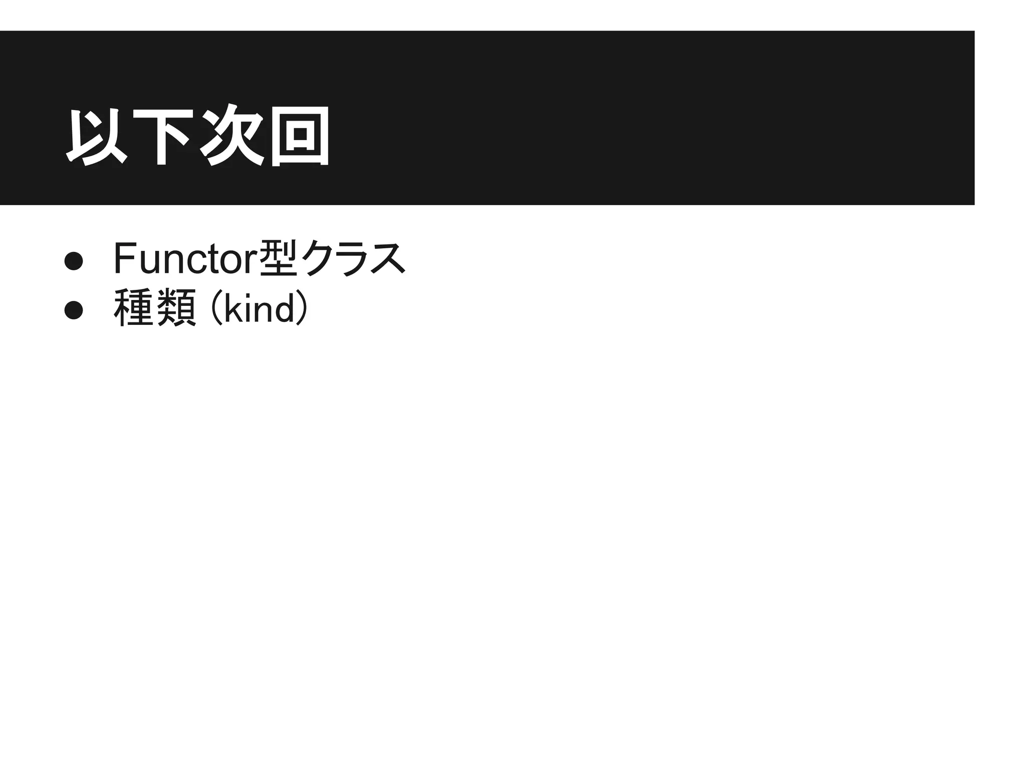 以下次回
● Functor型クラス
● 種類 (kind)
 