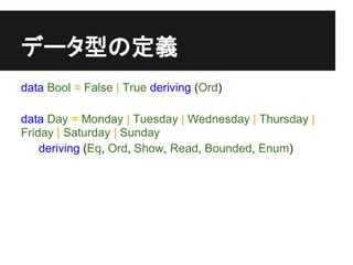 データ型の定義
data Bool = False | True deriving (Ord)

data Day = Monday | Tuesday | Wednesday | Thursday |
Friday | Saturday | Sunday
    deriving (Eq, Ord, Show, Read, Bounded, Enum)
 