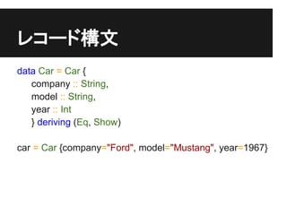 レコード構文
data Car = Car {
   company :: String,
   model :: String,
   year :: Int
   } deriving (Eq, Show)

car = Car {company="Ford", model="Mustang", year=1967}
 