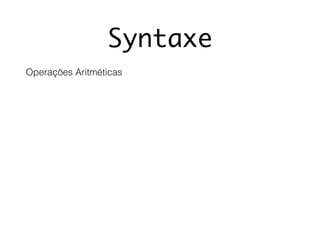 Syntaxe
Operações Aritméticas
 