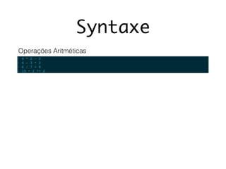 Syntaxe
1 4 * 2 - 2
2 4 - 3 * 2
3 6 / 7 + 8
4 10 * 2 ** 2
Operações Aritméticas
 