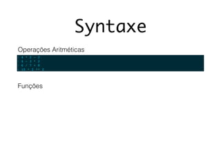 Syntaxe
1 4 * 2 - 2
2 4 - 3 * 2
3 6 / 7 + 8
4 10 * 2 ** 2
Operações Aritméticas
Funções
 