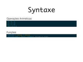 Syntaxe
1 4 * 2 - 2
2 4 - 3 * 2
3 6 / 7 + 8
4 10 * 2 ** 2
1 hello203 :: String -> String
2 hello203 user = "Hello, "++user++" Welcome to 203px“
Operações Aritméticas
Funções
 