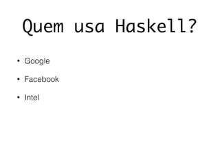 Quem usa Haskell?
• Google
• Facebook
• Intel
 
