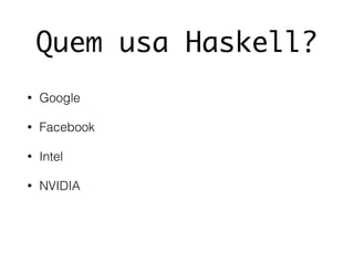 Quem usa Haskell?
• Google
• Facebook
• Intel
• NVIDIA
 