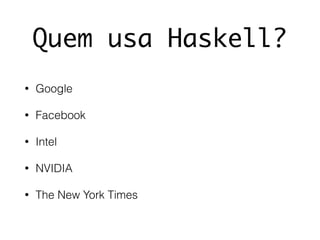 Quem usa Haskell?
• Google
• Facebook
• Intel
• NVIDIA
• The New York Times
 