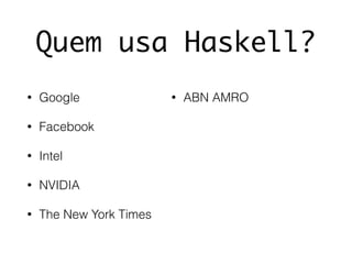 Quem usa Haskell?
• Google
• Facebook
• Intel
• NVIDIA
• The New York Times
• ABN AMRO
 