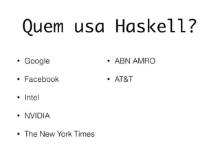 Quem usa Haskell?
• Google
• Facebook
• Intel
• NVIDIA
• The New York Times
• ABN AMRO
• AT&T
 