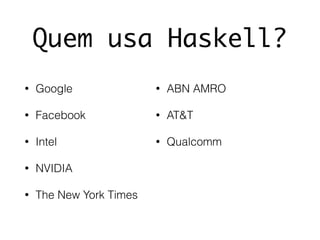 Quem usa Haskell?
• Google
• Facebook
• Intel
• NVIDIA
• The New York Times
• ABN AMRO
• AT&T
• Qualcomm
 