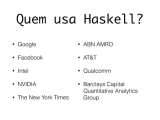 Quem usa Haskell?
• Google
• Facebook
• Intel
• NVIDIA
• The New York Times
• ABN AMRO
• AT&T
• Qualcomm
• Barclays Capital
Quantitative Analytics
Group
 