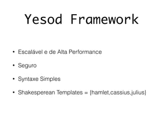 Yesod Framework
• Escalável e de Alta Performance
• Seguro
• Syntaxe Simples
• Shakesperean Templates = {hamlet,cassius,julius}
 