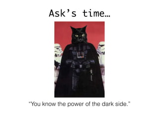 “You know the power of the dark side.”
Ask’s time…
 
