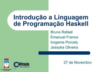 Introdução a Linguagem
de Programação Haskell
          Bruno Rafael
          Emanuel Franco
          Iorgama Porcely
          Jessyka Oliveira



                 27 de Novembro
 