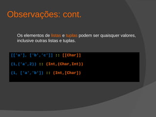Observações: cont.
Os elementos de listas e tuplas podem ser quaisquer valores,
inclusive outras listas e tuplas.
[['a'], ['b','c']] :: [[Char]]
(1,('a',2)) :: (Int,(Char,Int))
(1, ['a','b']) :: (Int,[Char])
 