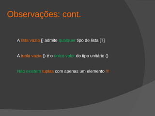 Observações: cont.
A lista vazia [] admite qualquer tipo de lista [T]
A tupla vazia () é o único valor do tipo unitário ()
Não existem tuplas com apenas um elemento !!!
 