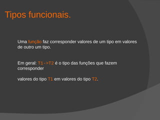 Tipos funcionais.
Uma função faz corresponder valores de um tipo em valores
de outro um tipo.
Em geral: T1->T2 é o tipo das funções que fazem
corresponder
valores do tipo T1 em valores do tipo T2.
 