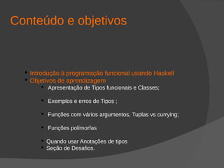 Conteúdo e objetivos
 Introdução à programação funcional usando Haskell
 Objetivos de aprendizagem
 Apresentação de Tipos funcionais e Classes;
 Exemplos e erros de Tipos ;
 Funções com vários argumentos, Tuplas vs currying;
 Funções polimorfas
 Quando usar Anotações de tipos
 Seção de Desafios.
 