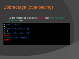 Sobrecarga (overloading)
Certas funções operam sobre vários tipos mas não sobre
quaisquer tipos.
> sum [1,2,3]
6
> sum [1.5, 0.5, 2.5]
4.5
> sum ['a', 'b', 'c']
ERRO
> sum [True, False]
ERRO
 