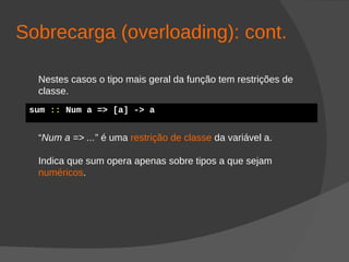 Sobrecarga (overloading): cont.
Nestes casos o tipo mais geral da função tem restrições de
classe.
“Num a => ...” é uma restrição de classe da variável a.
Indica que sum opera apenas sobre tipos a que sejam
numéricos.
sum :: Num a => [a] -> a
 