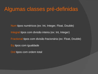 Algumas classes pré-definidas
Num tipos numéricos (ex: Int, Integer, Float, Double)
Integral tipos com divisão inteira (ex: Int, Integer)
Fractional tipos com divisão fracionária (ex: Float, Double)
Eq tipos com igualdade
Ord tipos com ordem total
 