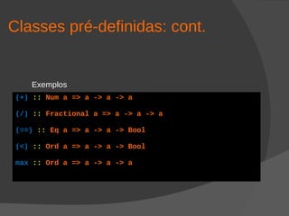 Classes pré-definidas: cont.
Exemplos
(+) :: Num a => a -> a -> a
(/) :: Fractional a => a -> a -> a
(==) :: Eq a => a -> a -> Bool
(<) :: Ord a => a -> a -> Bool
max :: Ord a => a -> a -> a
 