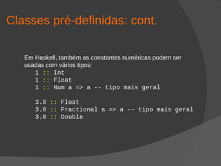 Classes pré-definidas: cont.
Em Haskell, também as constantes numéricas podem ser
usadas com vários tipos:
1 :: Int
1 :: Float
1 :: Num a => a -- tipo mais geral
3.0 :: Float
3.0 :: Fractional a => a -- tipo mais geral
3.0 :: Double
 