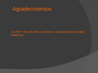 Agradecimentos
Ao Prof°- Ricardo Reis e a todos os participantes do projeto
haskell ufc.
 