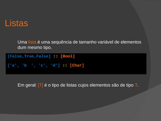 Listas
Uma lista é uma sequência de tamanho variável de elementos
dum mesmo tipo.
Em geral: [T] é o tipo de listas cujos elementos são de tipo T.
[False,True,False] :: [Bool]
['a', 'b ', 'c', 'd'] :: [Char]
 