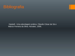 Bibliografia
Haskell - Uma abordagem prática. Cláudio César de Sá e
Márcio Ferreira da Silva. Novatec, 2006.
 