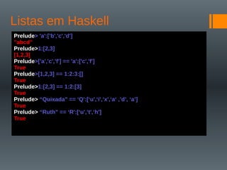 Listas em Haskell
Prelude> 'a':['b','c','d']
"abcd"
Prelude>1:[2,3]
[1,2,3]
Prelude>['a','c','f'] == 'a':['c','f']
True
Prelude>[1,2,3] == 1:2:3:[]
True
Prelude>1:[2,3] == 1:2:[3]
True
Prelude> “Quixada" == ‘Q':[‘u',‘i',‘x',‘a‘ ,’d’, ‘a’]
True
Prelude> “Ruth" == ‘R':[‘u',‘t',‘h']
True
 