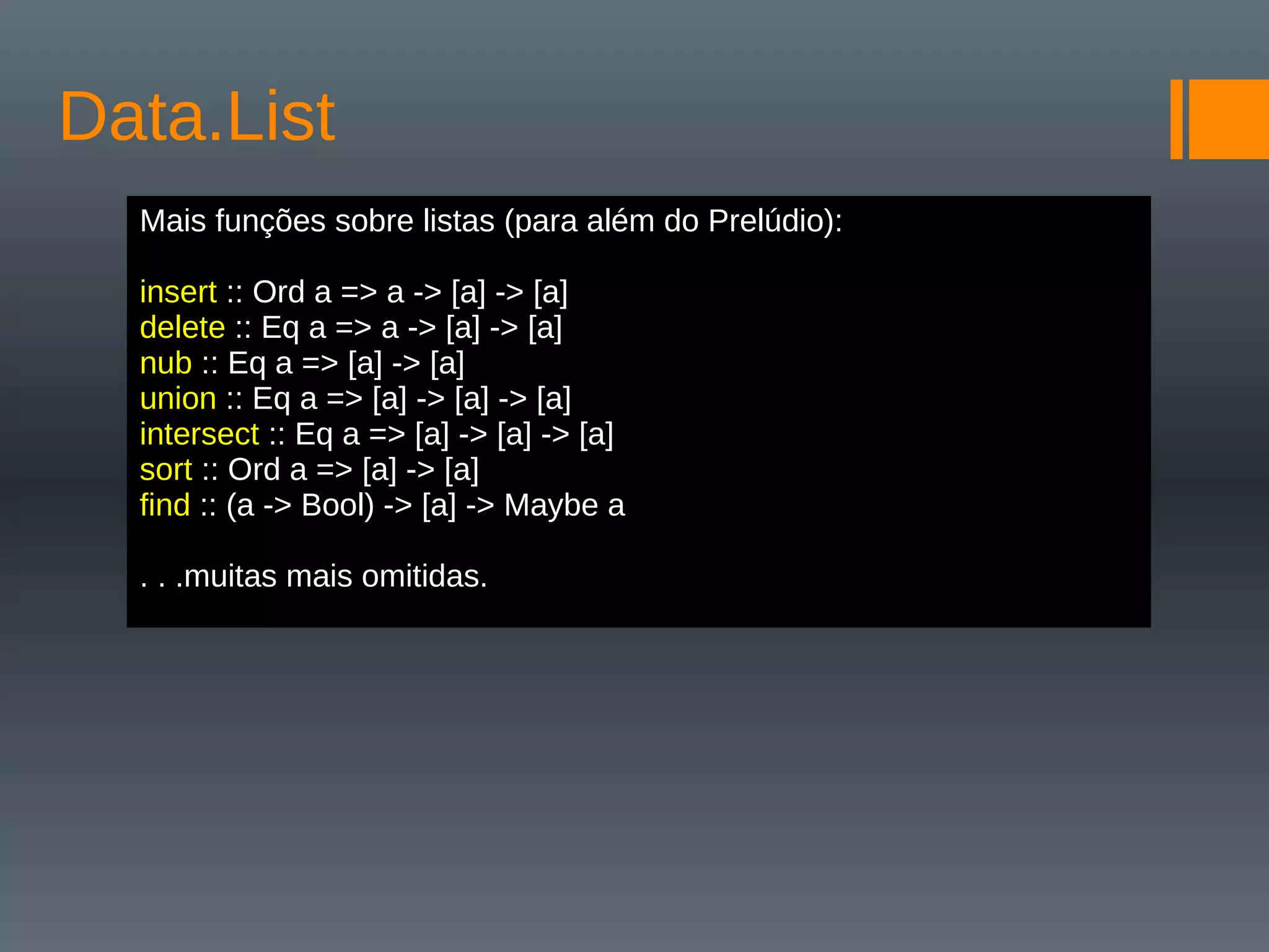 Data.List
Mais funções sobre listas (para além do Prelúdio):
insert :: Ord a => a -> [a] -> [a]
delete :: Eq a => a -> [a] -> [a]
nub :: Eq a => [a] -> [a]
union :: Eq a => [a] -> [a] -> [a]
intersect :: Eq a => [a] -> [a] -> [a]
sort :: Ord a => [a] -> [a]
find :: (a -> Bool) -> [a] -> Maybe a
. . .muitas mais omitidas.
 