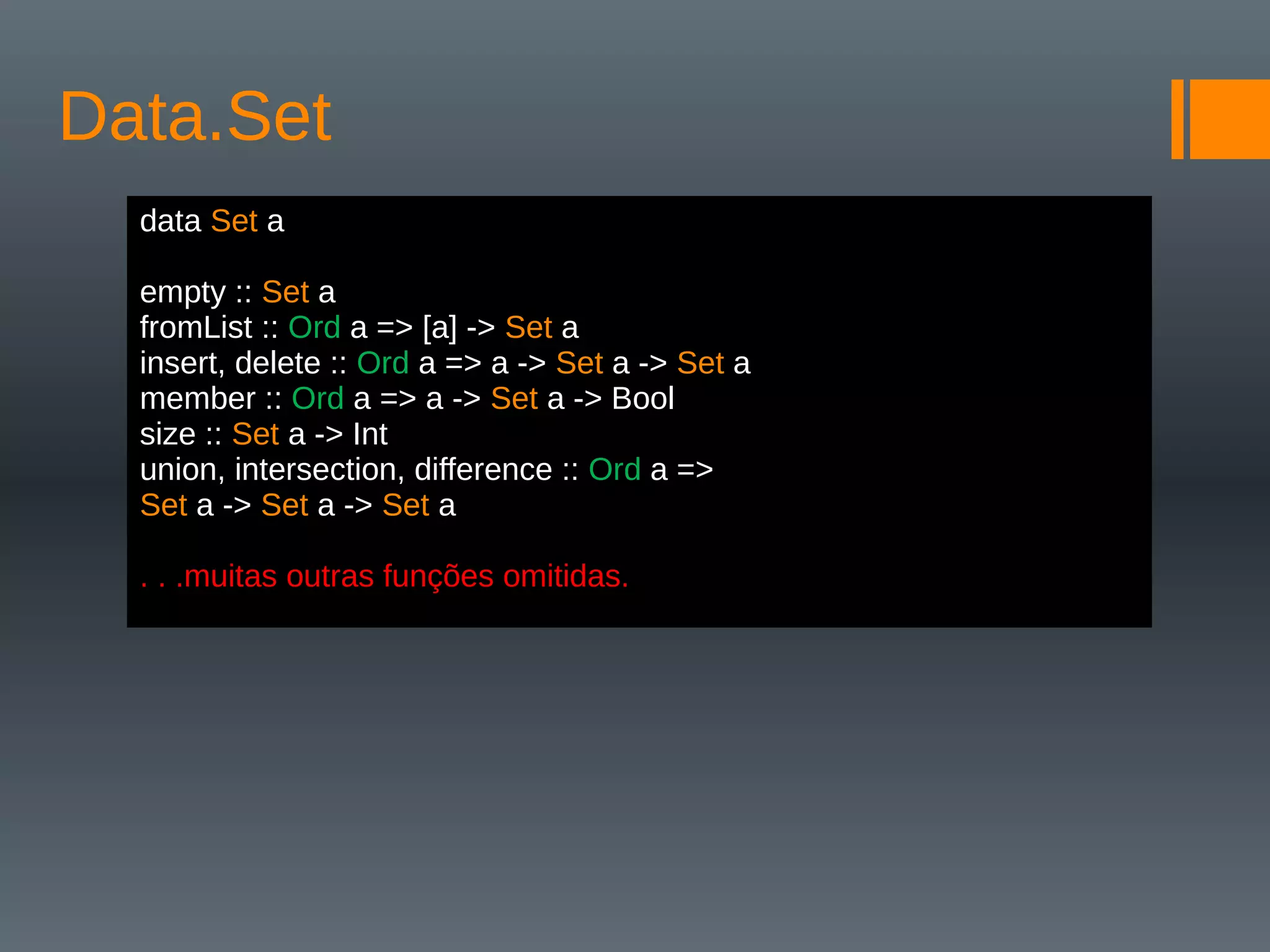 Data.Set
data Set a
empty :: Set a
fromList :: Ord a => [a] -> Set a
insert, delete :: Ord a => a -> Set a -> Set a
member :: Ord a => a -> Set a -> Bool
size :: Set a -> Int
union, intersection, difference :: Ord a =>
Set a -> Set a -> Set a
. . .muitas outras funções omitidas.
 