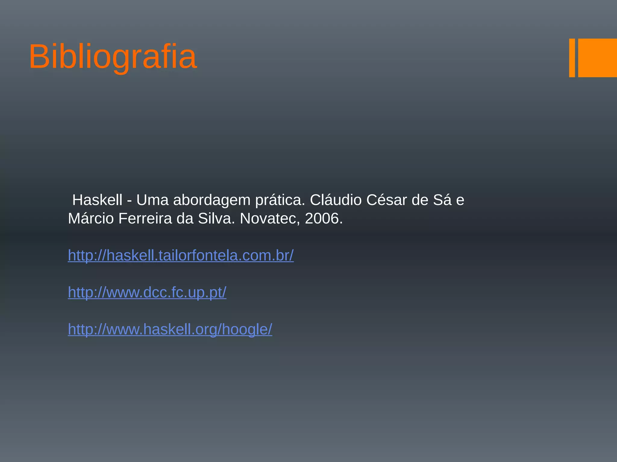 Bibliografia
Haskell - Uma abordagem prática. Cláudio César de Sá e
Márcio Ferreira da Silva. Novatec, 2006.
http://haskell.tailorfontela.com.br/
http://www.dcc.fc.up.pt/
http://www.haskell.org/hoogle/
 