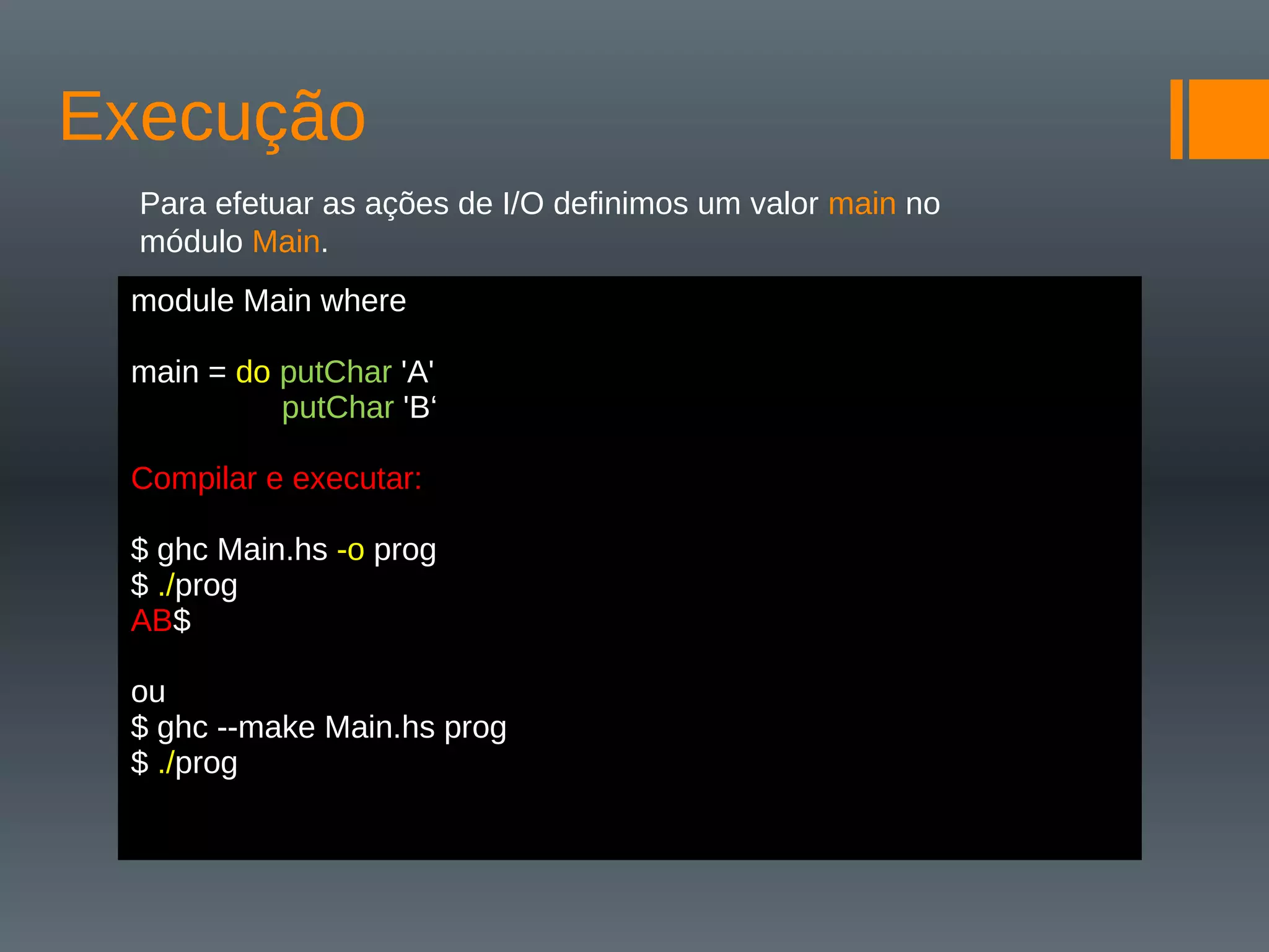 Execução
Para efetuar as ações de I/O definimos um valor main no
módulo Main.
Encadear ações
Podemos omitir os sinais de pontuação usando a indentação:
module Main where
main = do putChar 'A'
putChar 'B‘
Compilar e executar:
$ ghc Main.hs -o prog
$ ./prog
AB$
ou
$ ghc --make Main.hs prog
$ ./prog
 