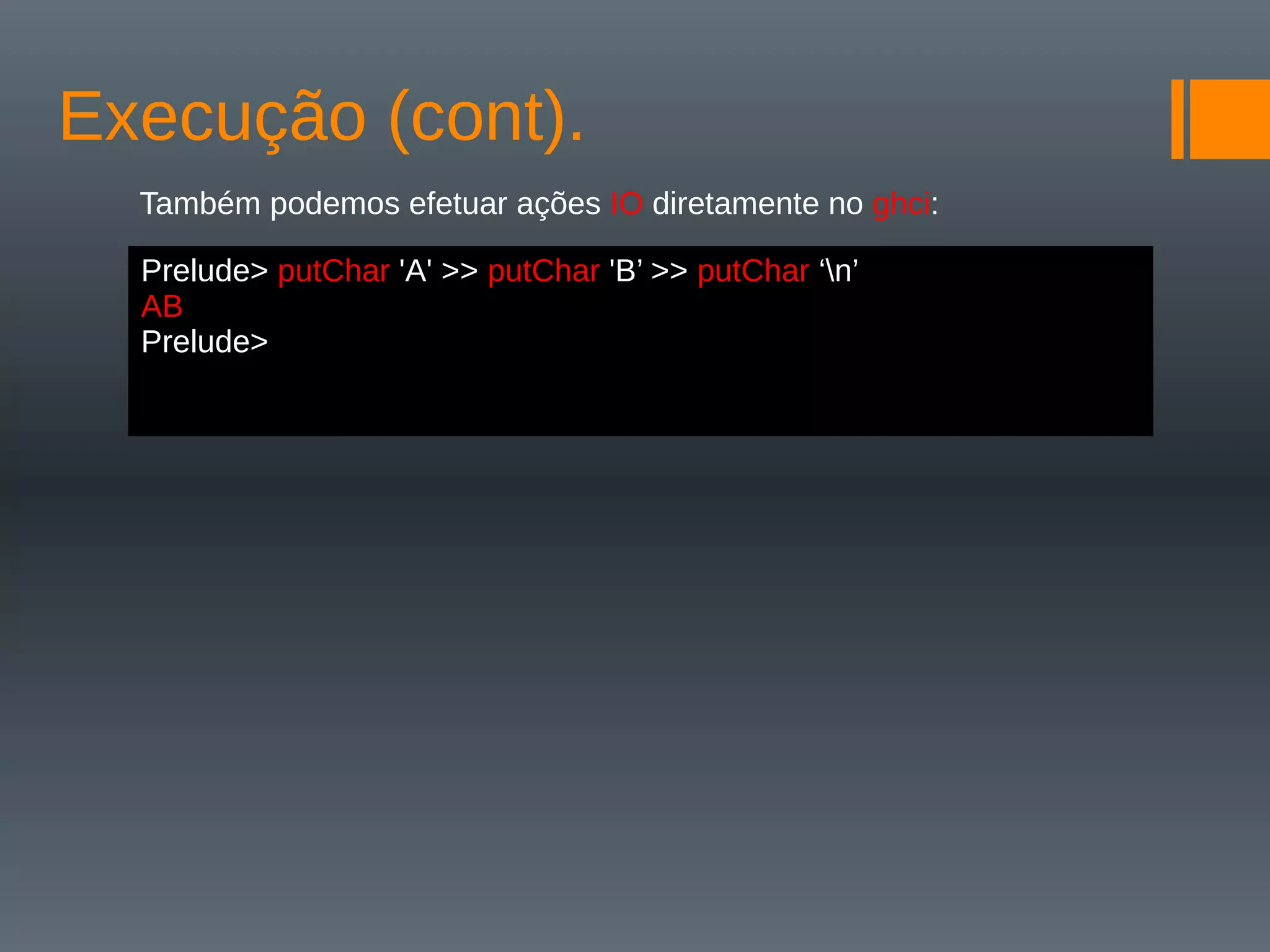Execução (cont).
Também podemos efetuar ações IO diretamente no ghci:
Prelude> putChar 'A' >> putChar 'B’ >> putChar ‘n’
AB
Prelude>
 