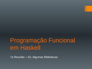 Programação Funcional
em Haskell
7a Reunião —IO, Algumas Bibliotecas
 