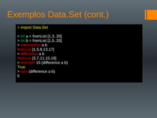 Exemplos Data.Set (cont.)
> import Data.Set
> let a = fromList [1,3..20]
> let b = fromList [1,5..20]
> intersection a b
fromList [1,5,9,13,17]
> difference a b
fromList [3,7,11,15,19]
> member 15 (difference a b)
True
> size (difference a b)
5
 