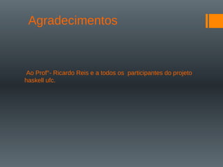 Agradecimentos
Ao Prof°- Ricardo Reis e a todos os participantes do projeto
haskell ufc.
 