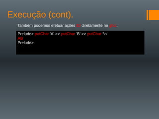 Execução (cont).
Também podemos efetuar ações IO diretamente no ghci:
Prelude> putChar 'A' >> putChar 'B’ >> putChar ‘n’
AB
Prelude>
 
