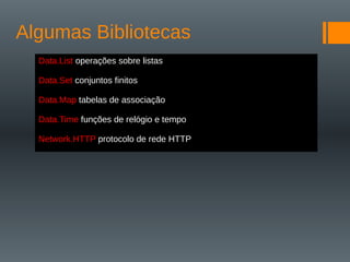 Algumas Bibliotecas
Data.List operações sobre listas
Data.Set conjuntos finitos
Data.Map tabelas de associação
Data.Time funções de relógio e tempo
Network.HTTP protocolo de rede HTTP
 