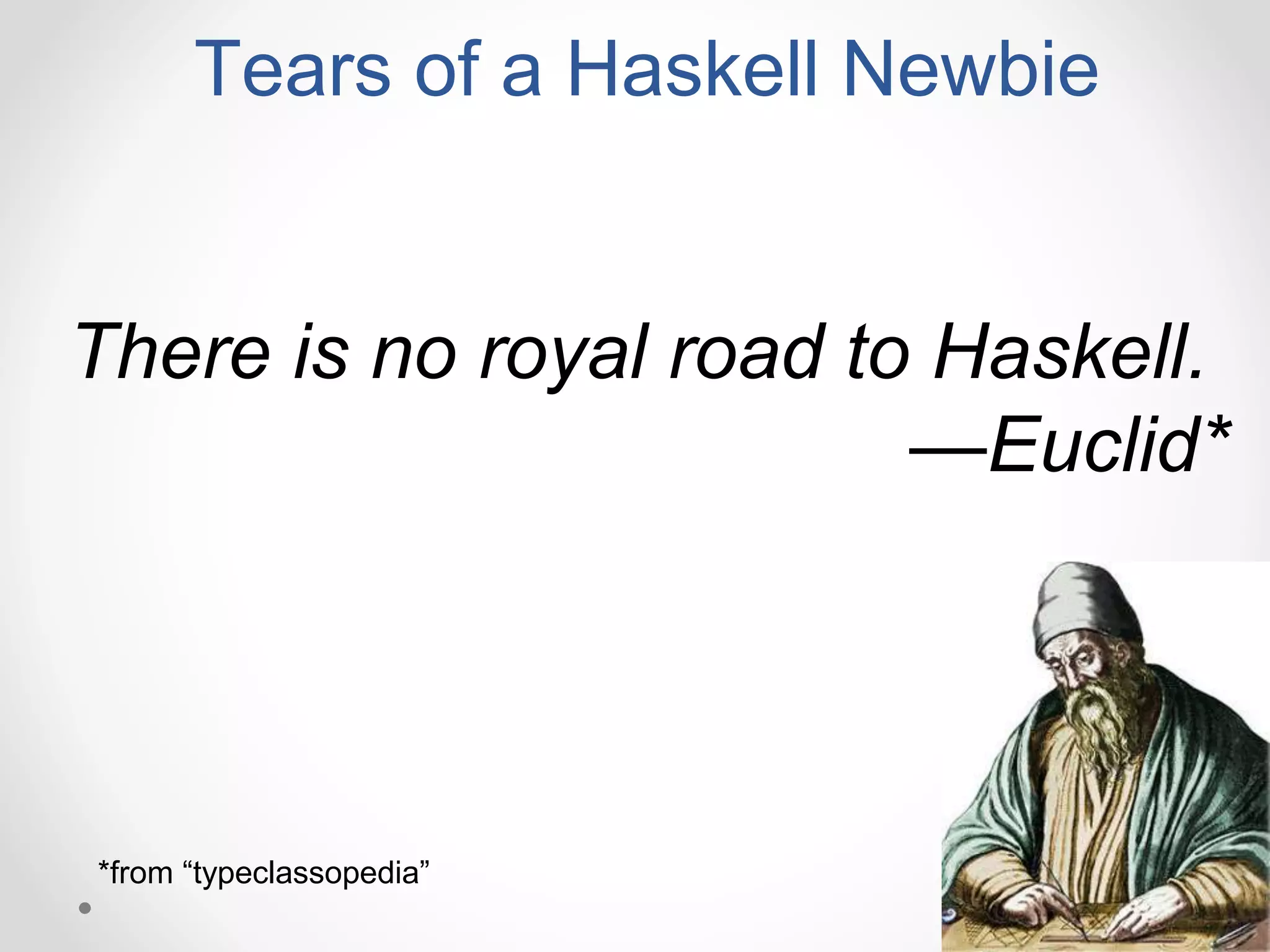 There is no royal road to Haskell.
—Euclid*
Tears of a Haskell Newbie
*from “typeclassopedia”
 