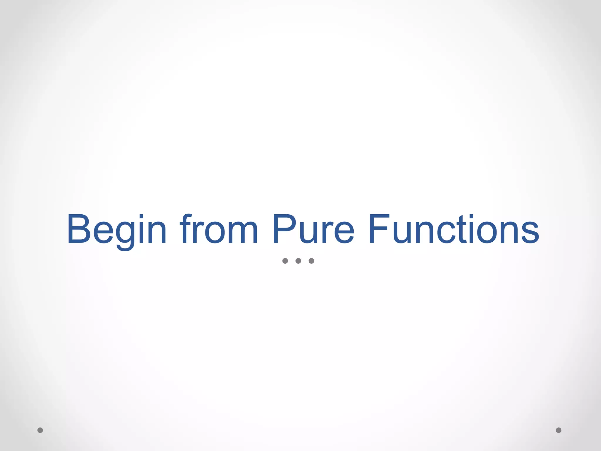 Begin from Pure Functions
 