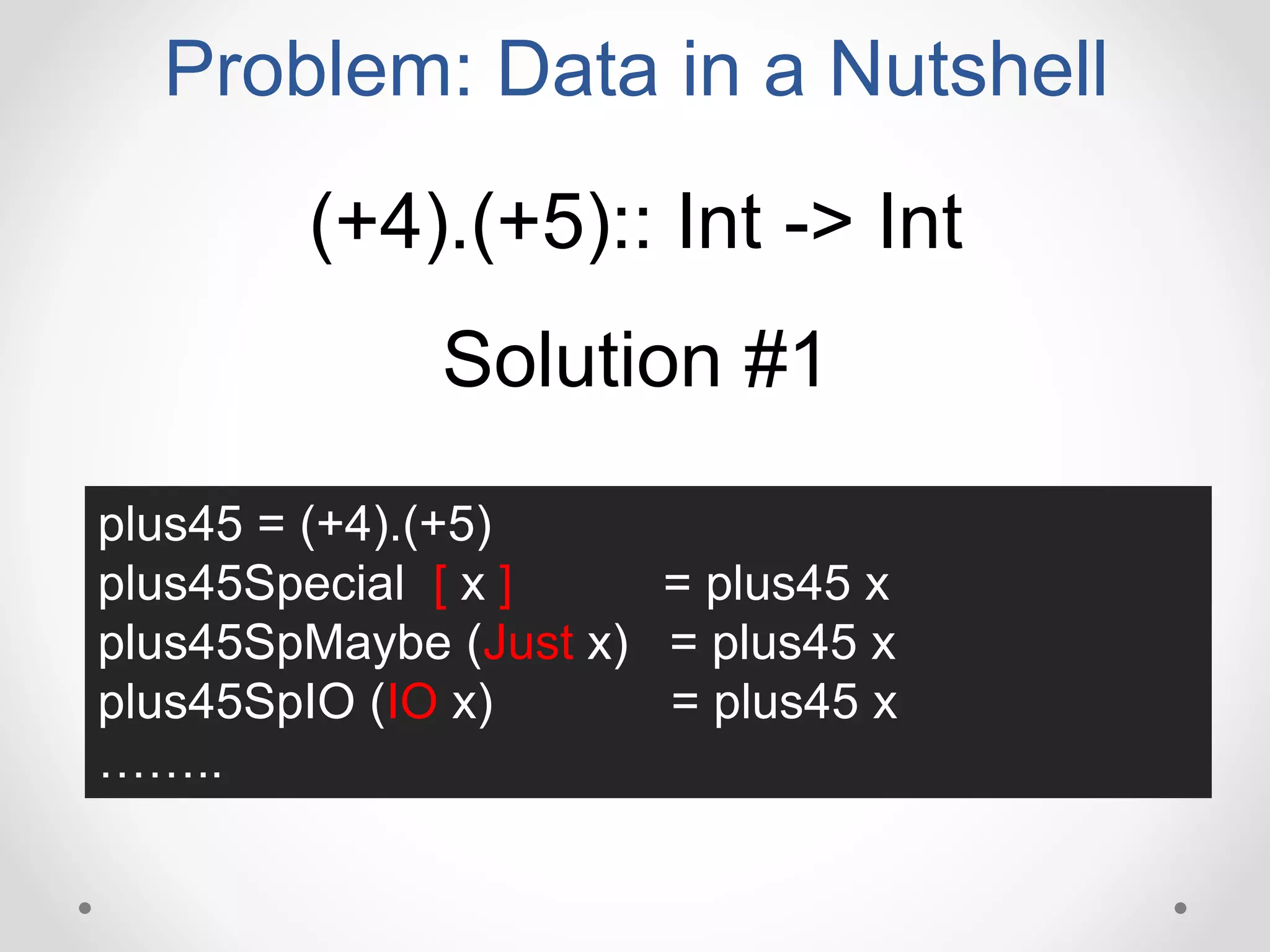 Problem: Data in a Nutshell
(+4).(+5):: Int -> Int
Solution #1
plus45 = (+4).(+5)
plus45Special [ x ] = plus45 x
plus45SpMaybe (Just x) = plus45 x
plus45SpIO (IO x) = plus45 x
……..
 