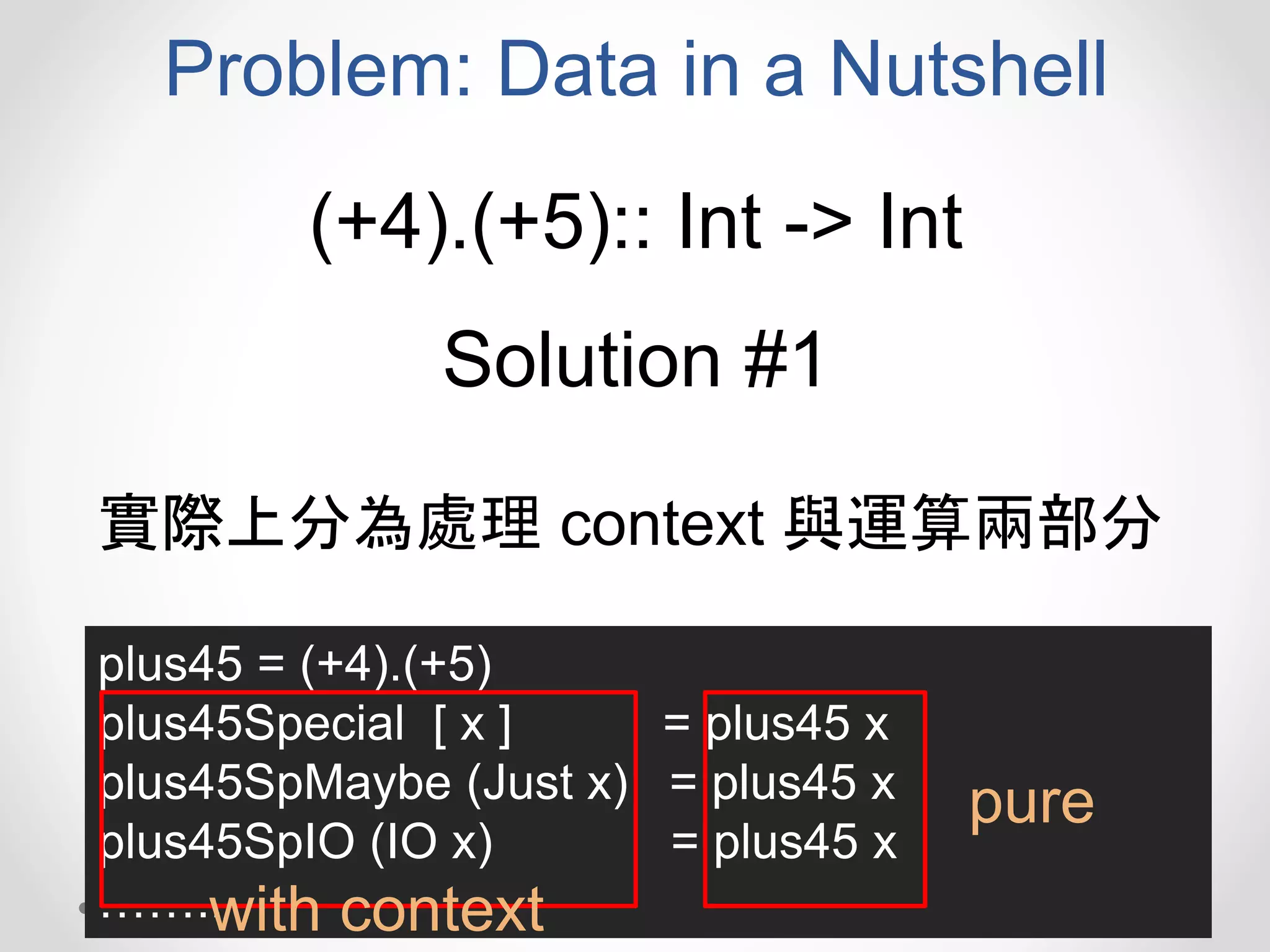 Problem: Data in a Nutshell
(+4).(+5):: Int -> Int
Solution #1
plus45 = (+4).(+5)
plus45Special [ x ] = plus45 x
plus45SpMaybe (Just x) = plus45 x
plus45SpIO (IO x) = plus45 x
……..
pure
with context
實際上分為處理 context 與運算兩部分
 